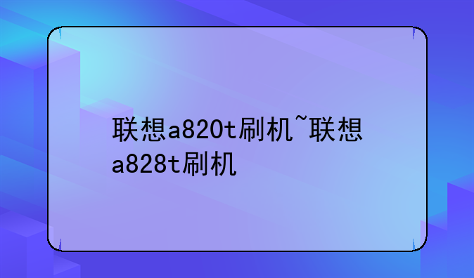 联想a820t刷机~联想a828t刷机