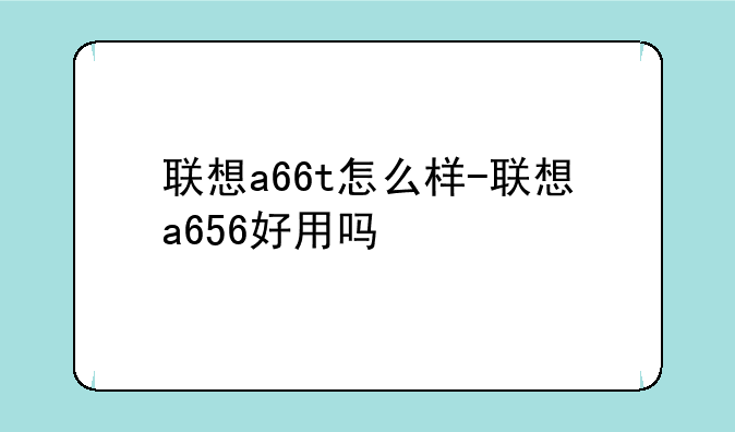 联想a66t怎么样-联想a656好用吗