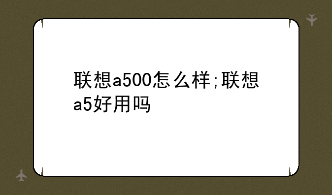 联想a500怎么样;联想a5好用吗