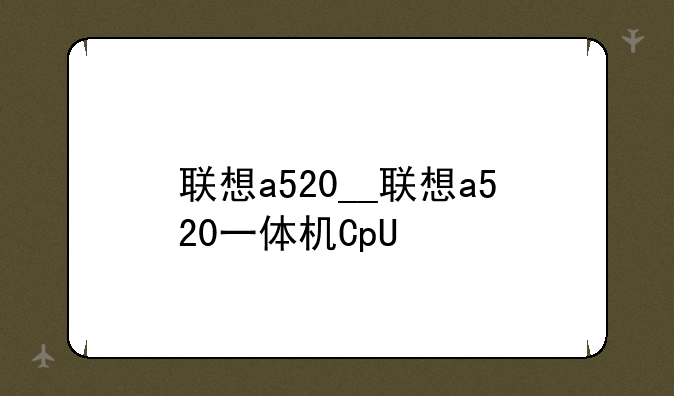 联想a520__联想a520一体机CpU