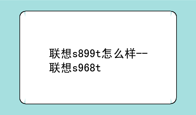 联想s899t怎么样--联想s968t