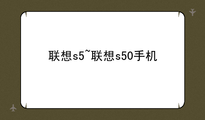 联想s5~联想s50手机