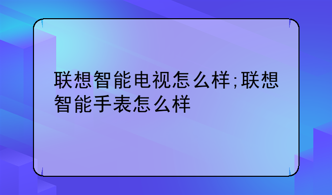 联想智能电视怎么样;联想智能手表怎么样