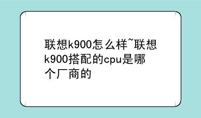 联想k900怎么样~联想k900搭配的cpu是哪个厂商的