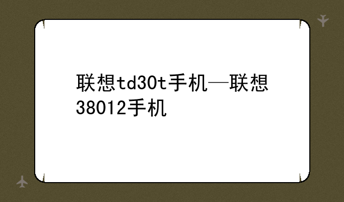 联想td30t手机—联想38012手机
