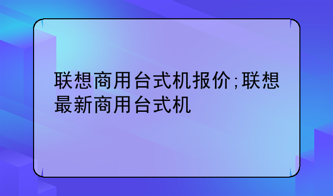 联想商用台式机报价;联想最新商用台式机