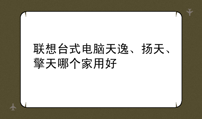 联想台式电脑天逸、扬天、擎天哪个家用好