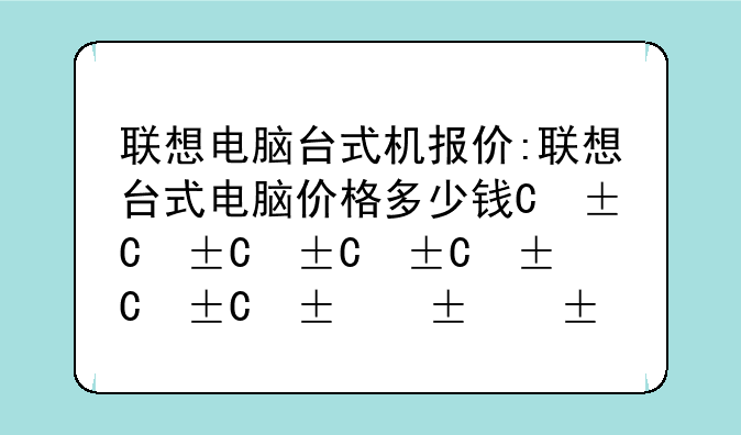 联想电脑台式机报价:联想台式电脑价格多少钱一台
