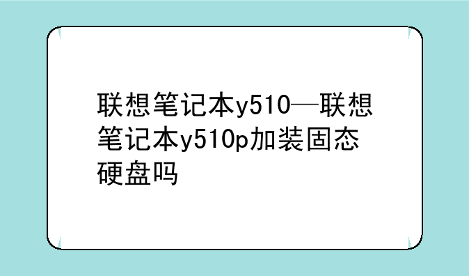 联想笔记本y510—联想笔记本y510p加装固态硬盘吗