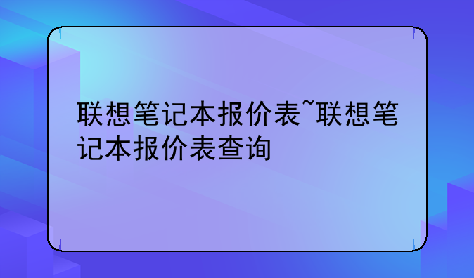 联想笔记本报价表~联想笔记本报价表查询