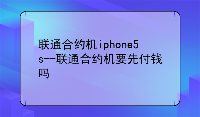 联通合约机iphone5s--联通合约机要先付钱吗