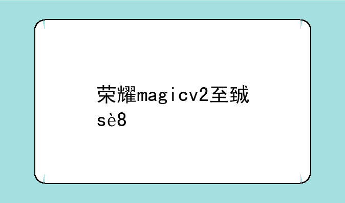 荣耀magicv2至臻版
