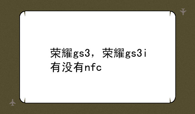 荣耀gs3，荣耀gs3i有没有nfc