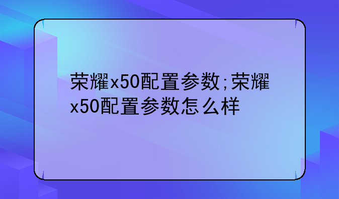荣耀x50配置参数;荣耀x50配置参数怎么样