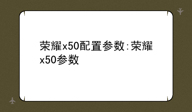 荣耀x50配置参数:荣耀x50参数