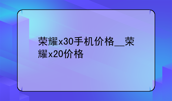 荣耀x30手机价格__荣耀x20价格