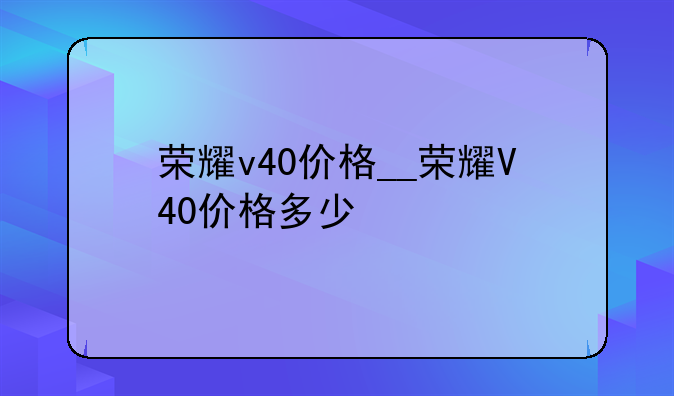 荣耀v40价格__荣耀V40价格多少