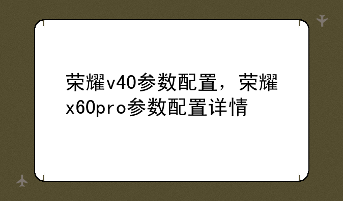 荣耀v40参数配置，荣耀x60pro参数配置详情