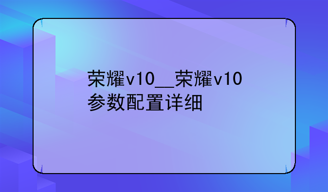 荣耀v10__荣耀v10参数配置详细