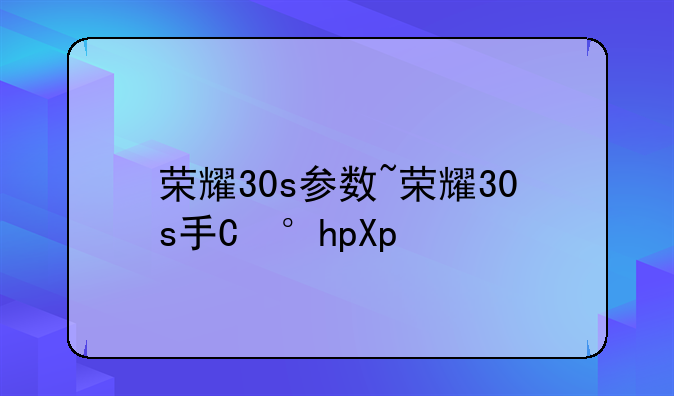 荣耀30s参数~荣耀30s手机参数