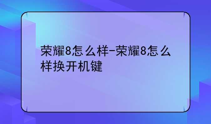 荣耀8怎么样-荣耀8怎么样换开机键