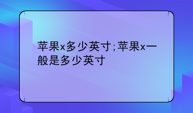 苹果x多少英寸;苹果x一般是多少英寸