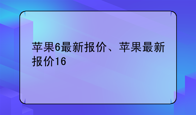 苹果6最新报价、苹果最新报价16