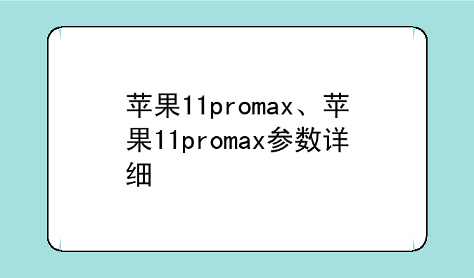 苹果11promax、苹果11promax参数详细