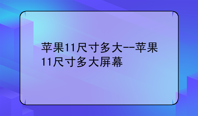 苹果11尺寸多大--苹果11尺寸多大屏幕
