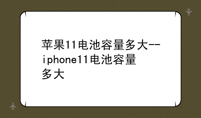 苹果11电池容量多大--iphone11电池容量多大