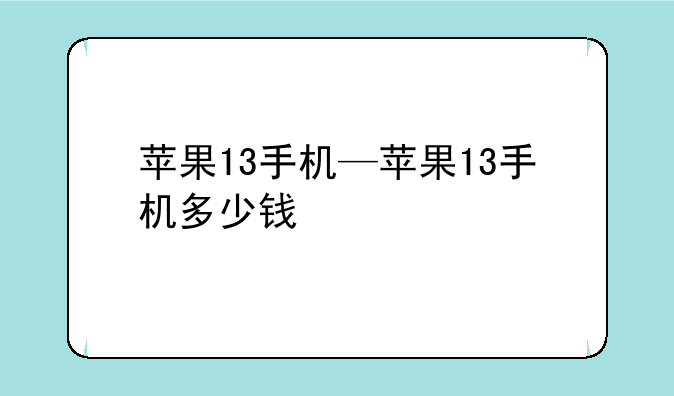 苹果13手机—苹果13手机多少钱