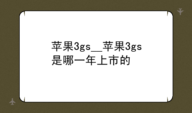 苹果3gs__苹果3gs是哪一年上市的
