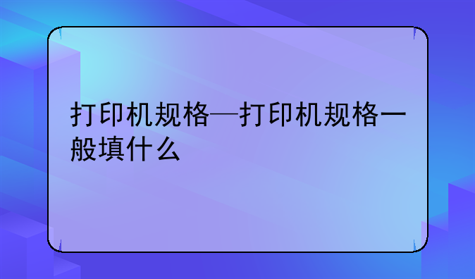 打印机规格—打印机规格一般填什么