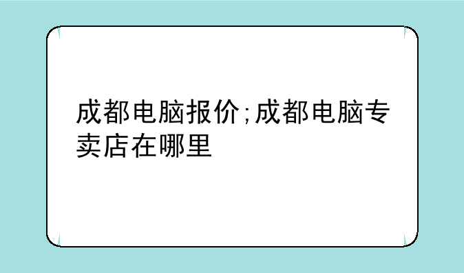 成都电脑报价;成都电脑专卖店在哪里
