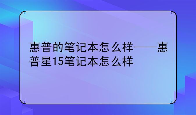 惠普的笔记本怎么样——惠普星15笔记本怎么样
