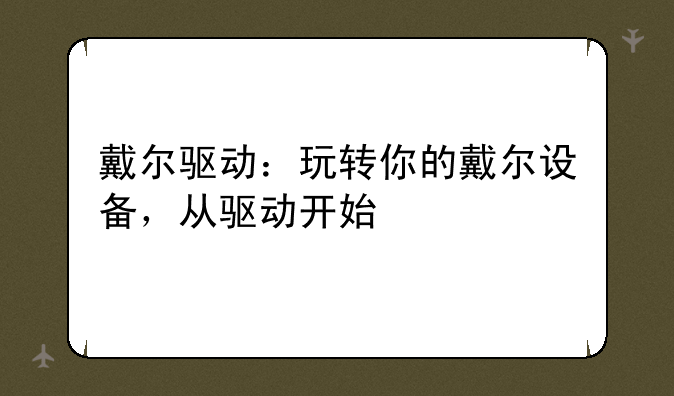 戴尔驱动：玩转你的戴尔设备，从驱动开始