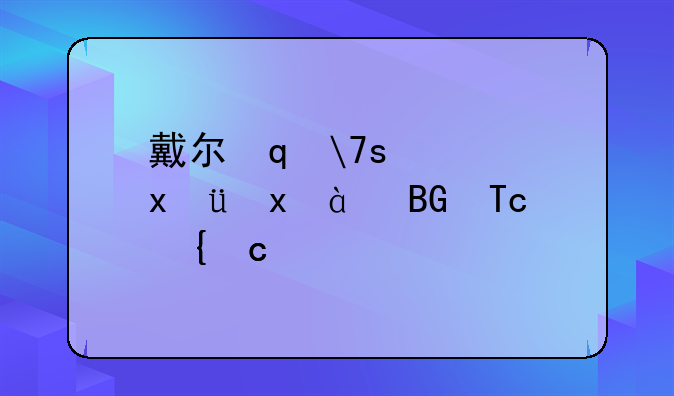 戴尔笔记本怎么样啊:戴尔笔记本咋么样