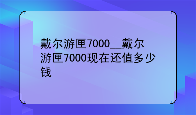 戴尔游匣7000__戴尔游匣7000现在还值多少钱