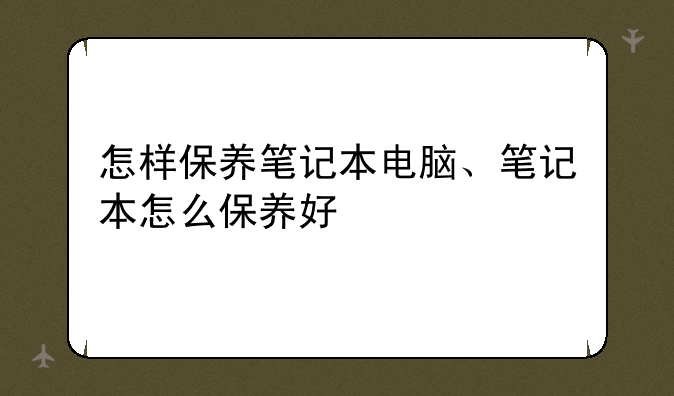 怎样保养笔记本电脑、笔记本怎么保养好