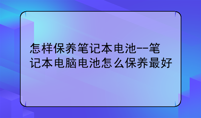怎样保养笔记本电池--笔记本电脑电池怎么保养最好