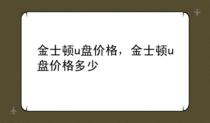 金士顿u盘价格，金士顿u盘价格多少