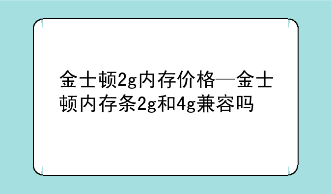 金士顿2g内存价格—金士顿内存条2g和4g兼容吗