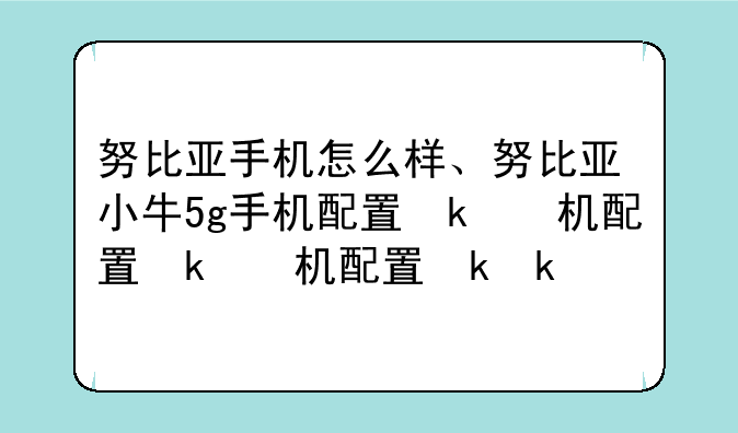 努比亚手机怎么样、努比亚小牛5g手机配置参数