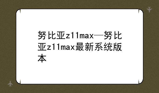 努比亚z11max—努比亚z11max最新系统版本