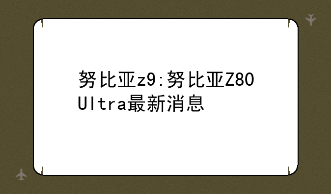 努比亚z9:努比亚Z80Ultra最新消息