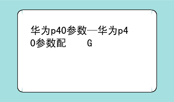 华为p40参数—华为p40参数配置和p40pro