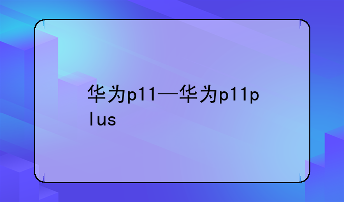 华为p11—华为p11plus
