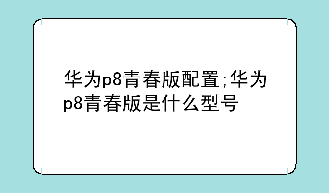 华为p8青春版配置;华为p8青春版是什么型号