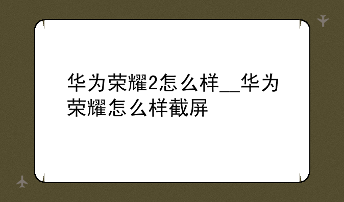华为荣耀2怎么样__华为荣耀怎么样截屏