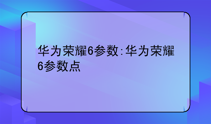 华为荣耀6参数:华为荣耀6参数点